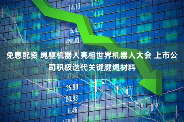 免息配资 绳驱机器人亮相世界机器人大会 上市公司积极迭代关键腱绳材料