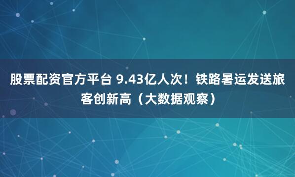 股票配资官方平台 9.43亿人次！铁路暑运发送旅客创新高（大数据观察）