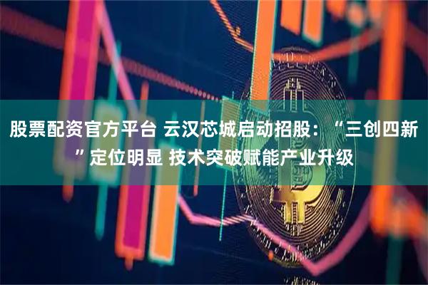 股票配资官方平台 云汉芯城启动招股：“三创四新”定位明显 技术突破赋能产业升级