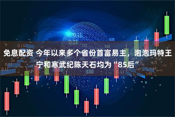 免息配资 今年以来多个省份首富易主，泡泡玛特王宁和寒武纪陈天石均为“85后”