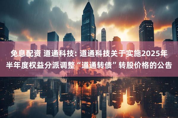 免息配资 道通科技: 道通科技关于实施2025年半年度权益分派调整“道通转债”转股价格的公告