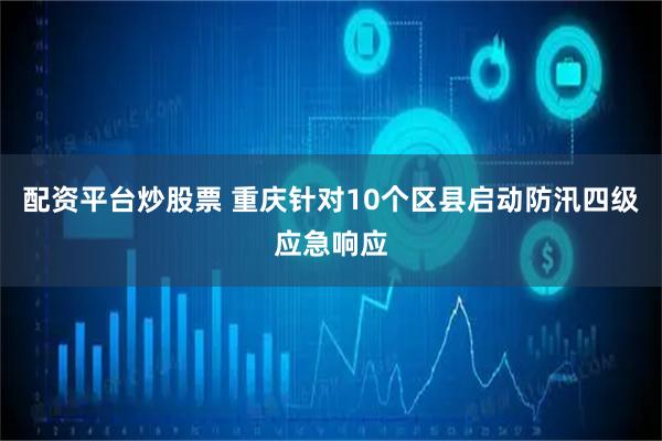 配资平台炒股票 重庆针对10个区县启动防汛四级应急响应
