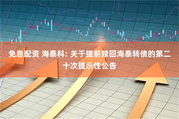 免息配资 海泰科: 关于提前赎回海泰转债的第二十次提示性公告