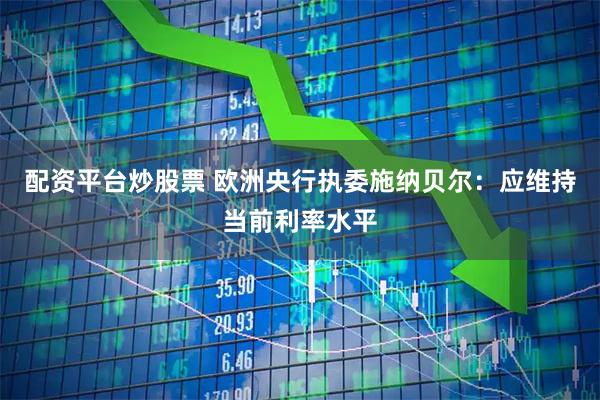 配资平台炒股票 欧洲央行执委施纳贝尔：应维持当前利率水平