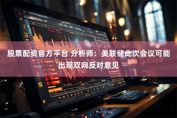 股票配资官方平台 分析师：美联储此次会议可能出现双向反对意见