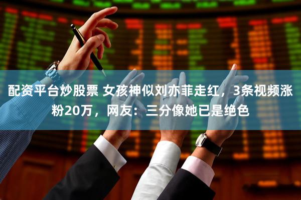 配资平台炒股票 女孩神似刘亦菲走红，3条视频涨粉20万，网友：三分像她已是绝色