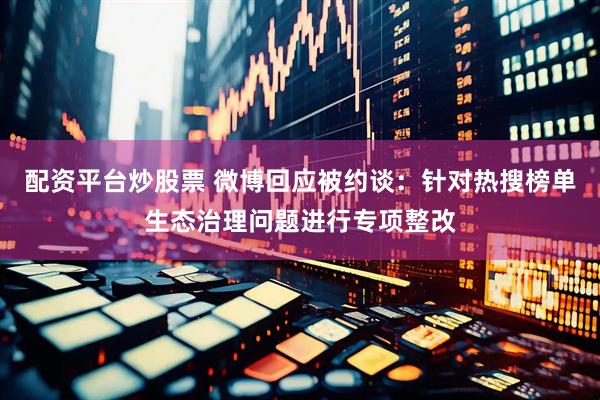 配资平台炒股票 微博回应被约谈：针对热搜榜单生态治理问题进行专项整改