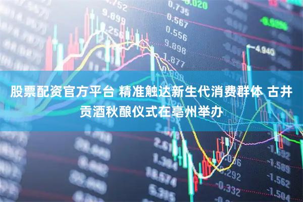 股票配资官方平台 精准触达新生代消费群体 古井贡酒秋酿仪式在亳州举办