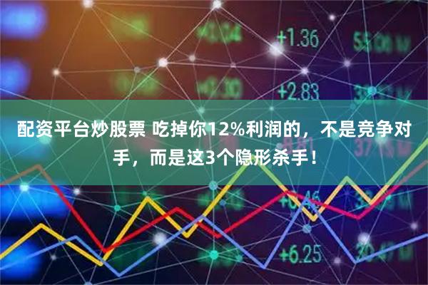 配资平台炒股票 吃掉你12%利润的，不是竞争对手，而是这3个隐形杀手！
