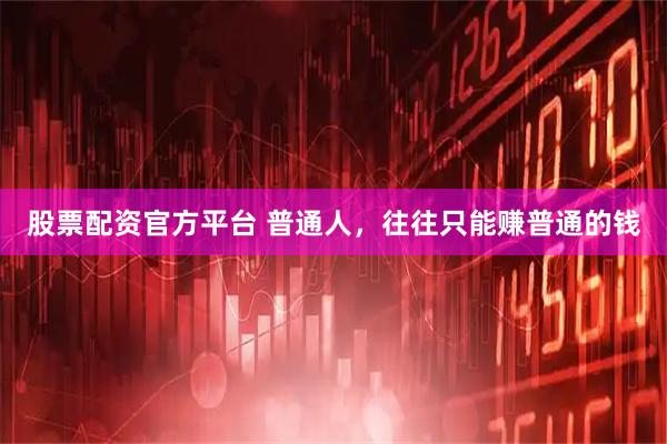 股票配资官方平台 普通人，往往只能赚普通的钱