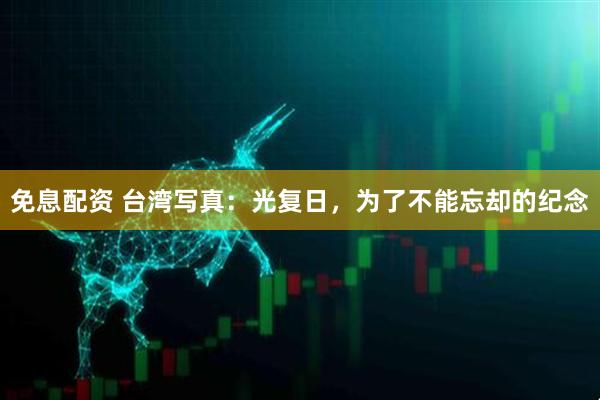 免息配资 台湾写真：光复日，为了不能忘却的纪念