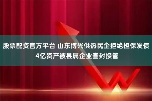 股票配资官方平台 山东博兴供热民企拒绝担保发债 4亿资产被县属企业查封接管