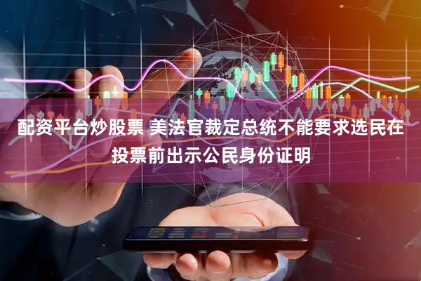 配资平台炒股票 美法官裁定总统不能要求选民在投票前出示公民身份证明
