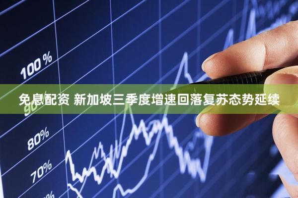 免息配资 新加坡三季度增速回落复苏态势延续
