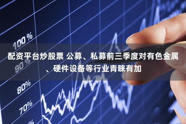 配资平台炒股票 公募、私募前三季度对有色金属、硬件设备等行业青睐有加