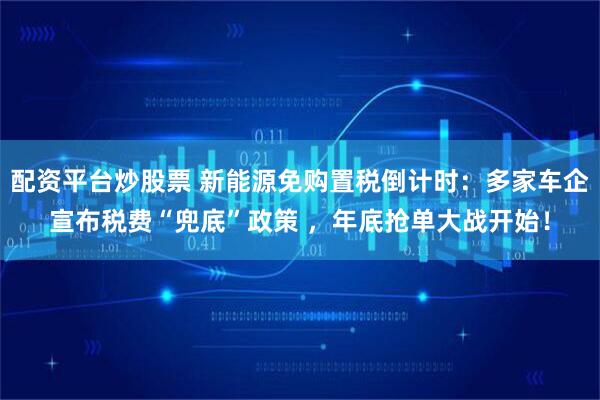配资平台炒股票 新能源免购置税倒计时：多家车企宣布税费“兜底”政策 ，年底抢单大战开始！