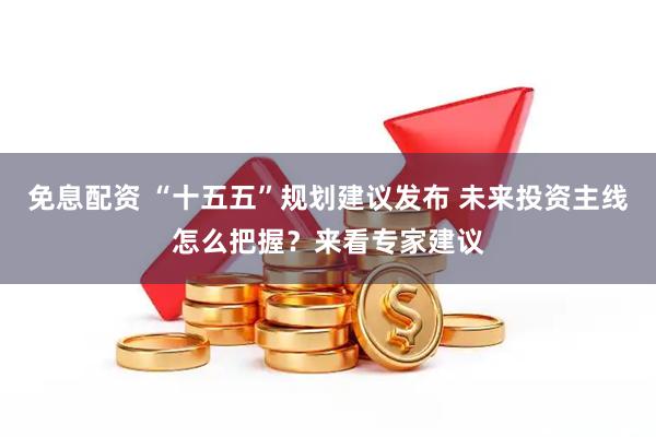 免息配资 “十五五”规划建议发布 未来投资主线怎么把握？来看专家建议