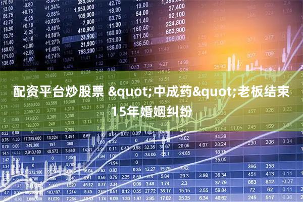 配资平台炒股票 "中成药"老板结束15年婚姻纠纷