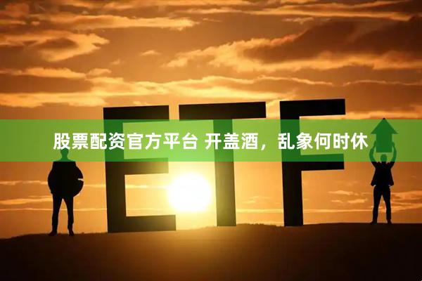 股票配资官方平台 开盖酒，乱象何时休