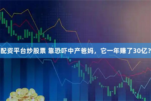 配资平台炒股票 靠恐吓中产爸妈，它一年赚了30亿？