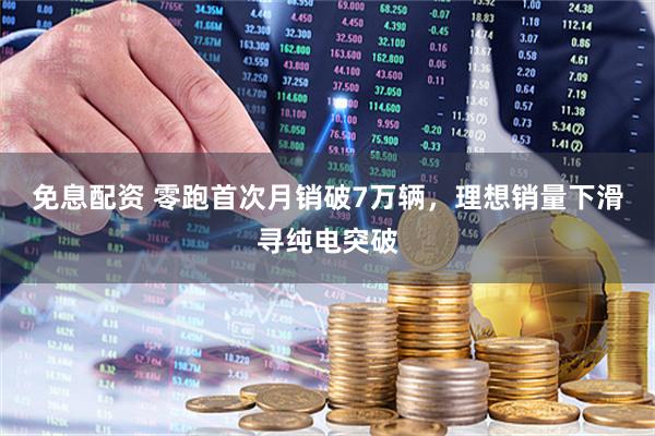 免息配资 零跑首次月销破7万辆，理想销量下滑寻纯电突破