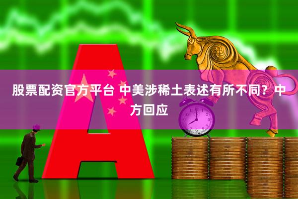 股票配资官方平台 中美涉稀土表述有所不同？中方回应