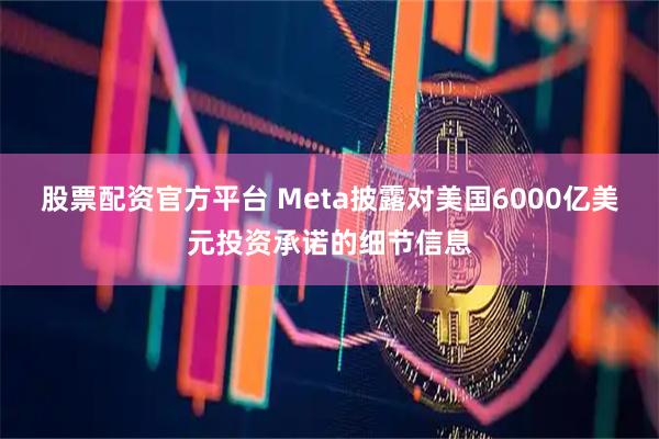 股票配资官方平台 Meta披露对美国6000亿美元投资承诺的细节信息