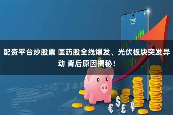 配资平台炒股票 医药股全线爆发、光伏板块突发异动 背后原因揭秘！