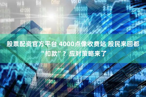 股票配资官方平台 4000点像收费站 股民来回都“扣款”？应对策略来了