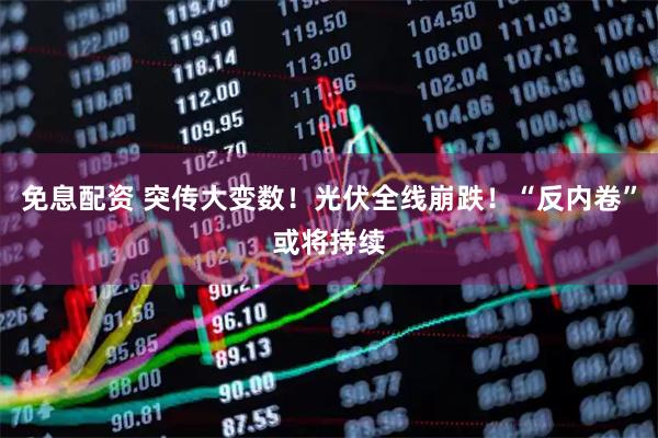 免息配资 突传大变数！光伏全线崩跌！“反内卷”或将持续