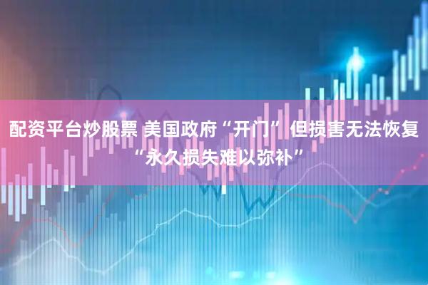 配资平台炒股票 美国政府“开门” 但损害无法恢复 “永久损失难以弥补”