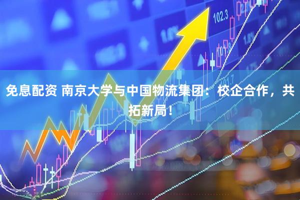 免息配资 南京大学与中国物流集团：校企合作，共拓新局！