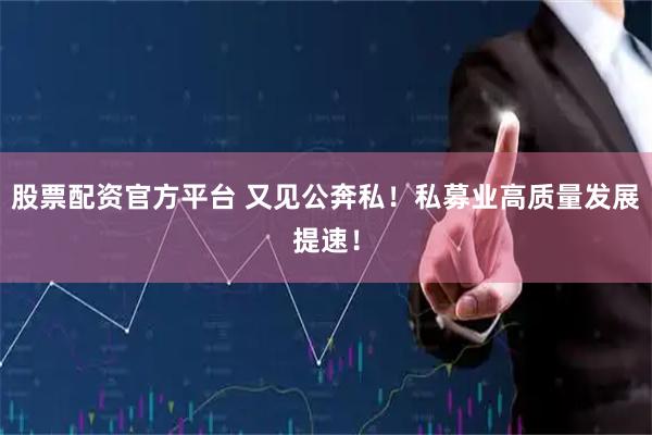 股票配资官方平台 又见公奔私！私募业高质量发展提速！