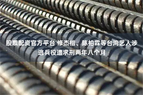 股票配资官方平台 修杰楷、陈柏霖等台湾艺人涉逃兵役遭求刑两年八个月