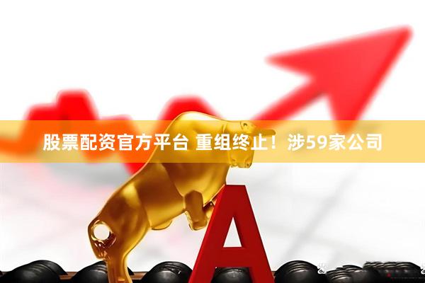 股票配资官方平台 重组终止！涉59家公司