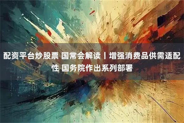 配资平台炒股票 国常会解读丨增强消费品供需适配性 国务院作出系列部署