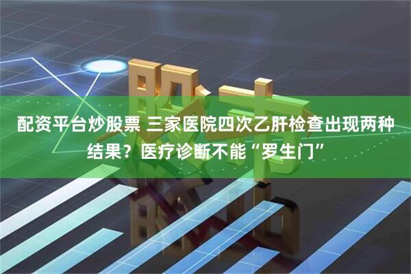 配资平台炒股票 三家医院四次乙肝检查出现两种结果？医疗诊断不能“罗生门”