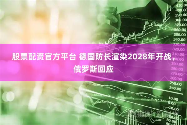 股票配资官方平台 德国防长渲染2028年开战，俄罗斯回应