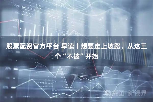 股票配资官方平台 早读丨想要走上坡路，从这三个“不被”开始