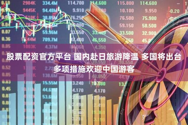 股票配资官方平台 国内赴日旅游降温 多国将出台多项措施欢迎中国游客