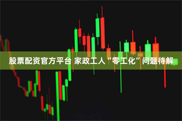 股票配资官方平台 家政工人“零工化”问题待解