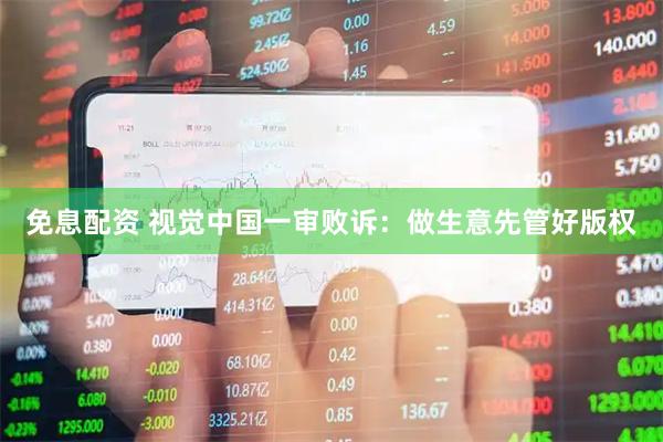 免息配资 视觉中国一审败诉：做生意先管好版权