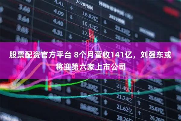 股票配资官方平台 8个月营收141亿，刘强东或将迎第六家上市公司
