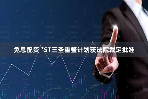 免息配资 *ST三圣重整计划获法院裁定批准
