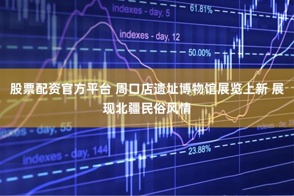 股票配资官方平台 周口店遗址博物馆展览上新 展现北疆民俗风情