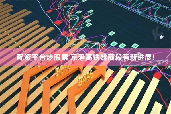 配资平台炒股票 京港高铁雄商段有新进展!