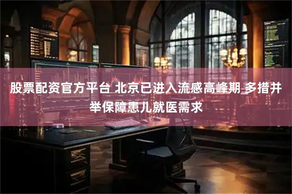 股票配资官方平台 北京已进入流感高峰期 多措并举保障患儿就医需求