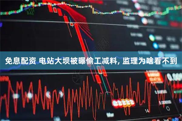 免息配资 电站大坝被曝偷工减料, 监理为啥看不到