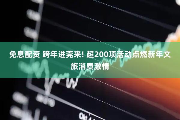 免息配资 跨年进莞来! 超200项活动点燃新年文旅消费激情