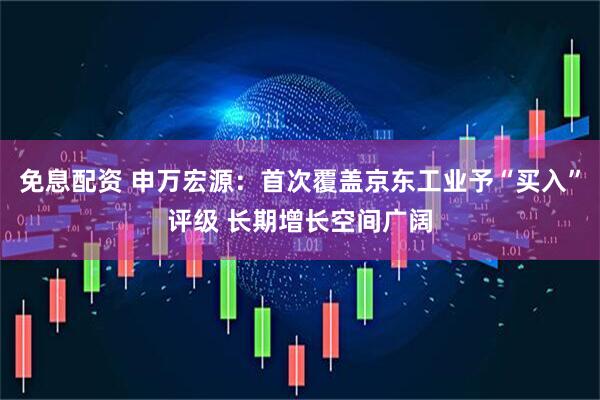 免息配资 申万宏源：首次覆盖京东工业予“买入”评级 长期增长空间广阔